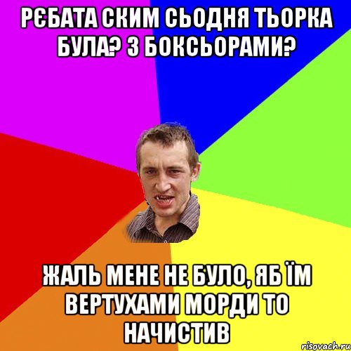 Рєбата ским сьодня тьорка була? З боксьорами? Жаль мене не було, яб їм вертухами морди то начистив, Мем Чоткий паца