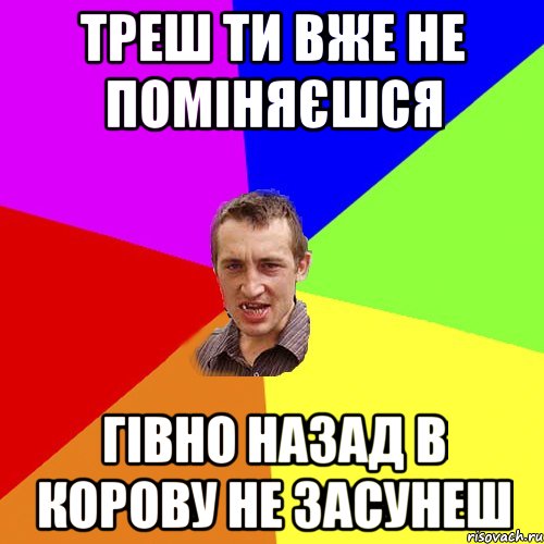 Треш ти вже не поміняєшся Гівно назад в корову не засунеш, Мем Чоткий паца