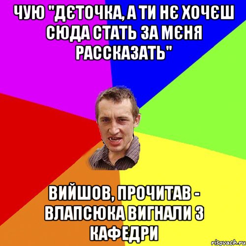 чую "Дєточка, а ти нє хочєш сюда стать за мєня рассказать" вийшов, прочитав - Влапсюка вигнали з кафедри, Мем Чоткий паца