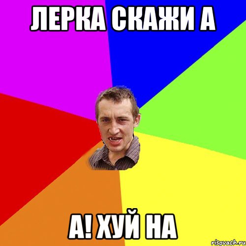ЛЕРКА СКАЖИ А А! ХУЙ НА, Мем Чоткий паца