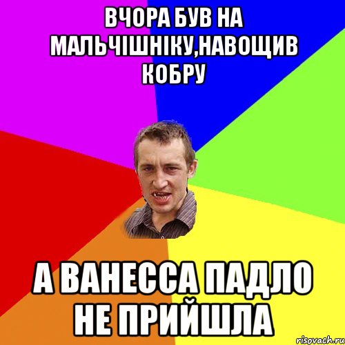 Вчора був на мальчішніку,навощив кобру А Ванесса падло не прийшла, Мем Чоткий паца