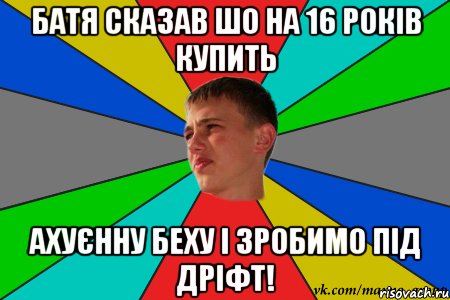батя сказав шо на 16 років купить ахуєнну беху і зробимо під дріфт!