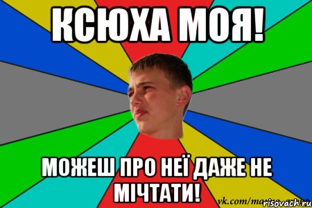 ксюха моя! можеш про неї даже не мічтати!