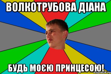 волкотрубова діана будь моєю принцесою!