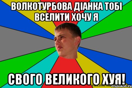 волкотурбова діанка тобі вселити хочу я свого великого хуя!