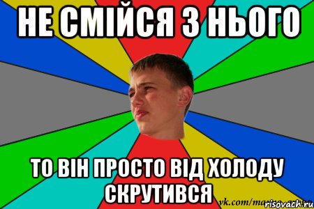 не смійся з нього то він просто від холоду скрутився