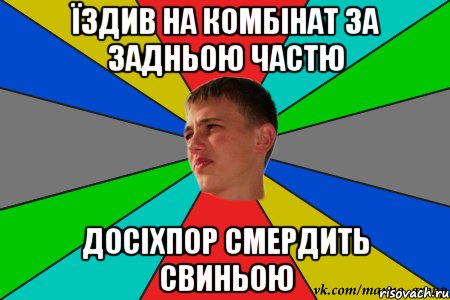 їздив на комбінат за задньою частю досіхпор смердить свиньою