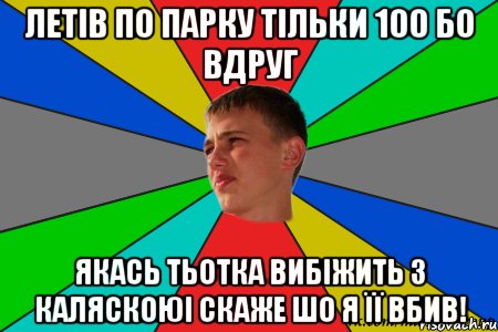 летів по парку тільки 100 бо вдруг якась тьотка вибіжить з каляскоюі скаже шо я її вбив!