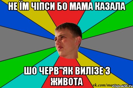 не їм чіпси бо мама казала шо черв"як вилізе з живота