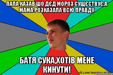 папа казав шо дєд мороз сущєствує,а мама розказала всю правду батя сука,хотів мене кинути!