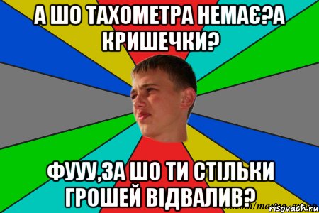 а шо тахометра немає?а кришечки? фууу,за шо ти стільки грошей відвалив?