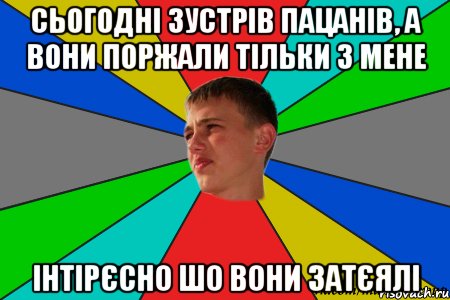 сьогодні зустрів пацанів, а вони поржали тільки з мене інтірєсно шо вони затєялі