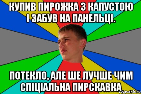 купив пирожка з капустою і забув на панельці. потекло, але ше лучше чим спіціальна пирскавка