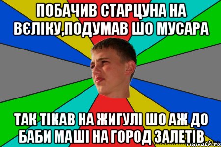 побачив старцуна на вєліку,подумав шо мусара так тікав на жигулі шо аж до баби маші на город залетів
