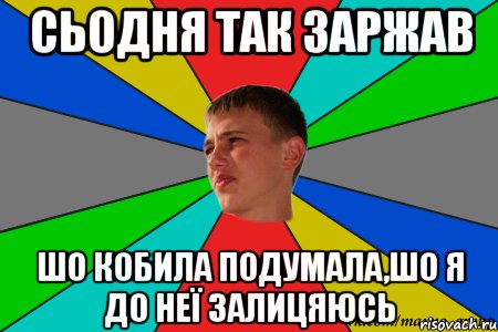сьодня так заржав шо кобила подумала,шо я до неї залицяюсь