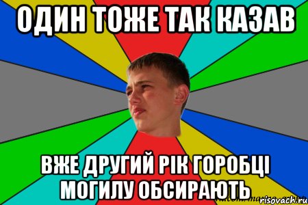 один тоже так казав вже другий рік горобці могилу обсирають