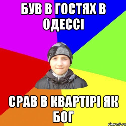 був в гостях в одессi срав в квартiрi як бог