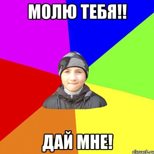 молю тебя!! дай мне!