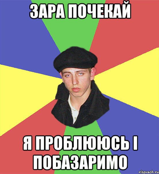 зара почекай я проблююсь і побазаримо