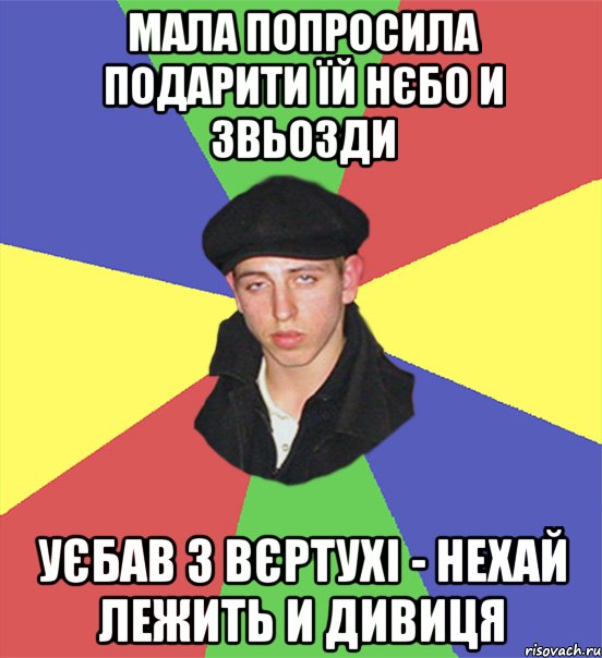 мала попросила подарити їй нєбо и звьозди уєбав з вєртухі - нехай лежить и дивиця