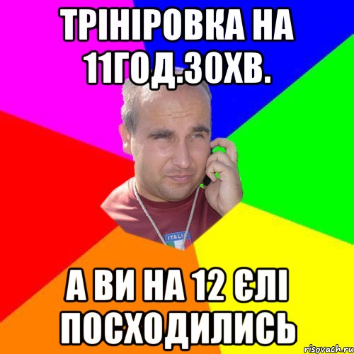 трініровка на 11год.30хв. а ви на 12 єлі посходились