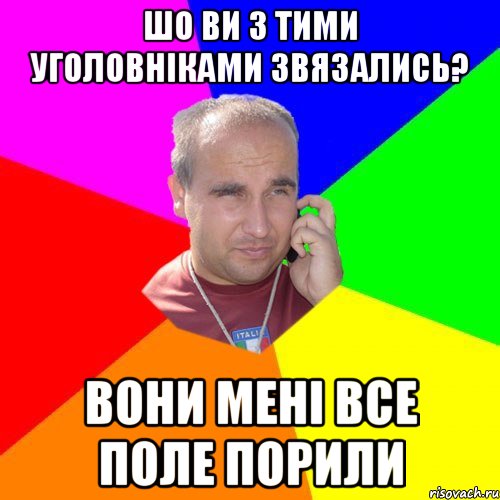 шо ви з тими уголовніками звязались? вони мені все поле порили