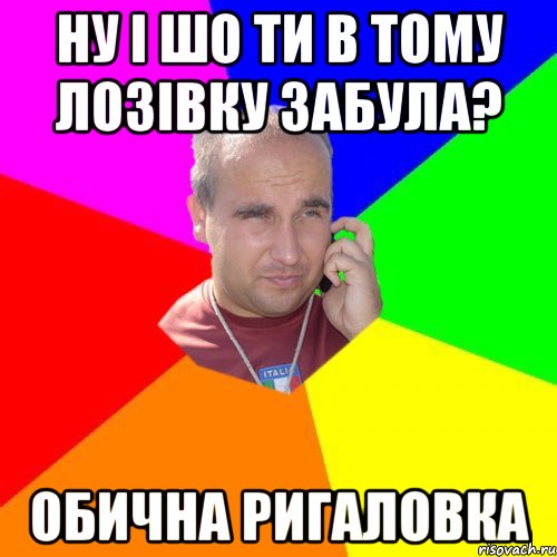 ну і шо ти в тому лозівку забула? обична ригаловка