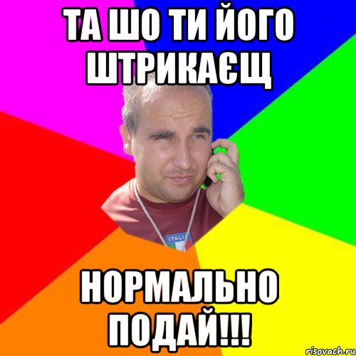 та шо ти його штрикаєщ нормально подай!!!