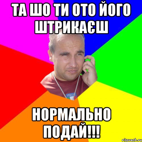 та шо ти ото його штрикаєш нормально подай!!!