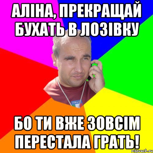 аліна, прекращай бухать в лозівку бо ти вже зовсім перестала грать!