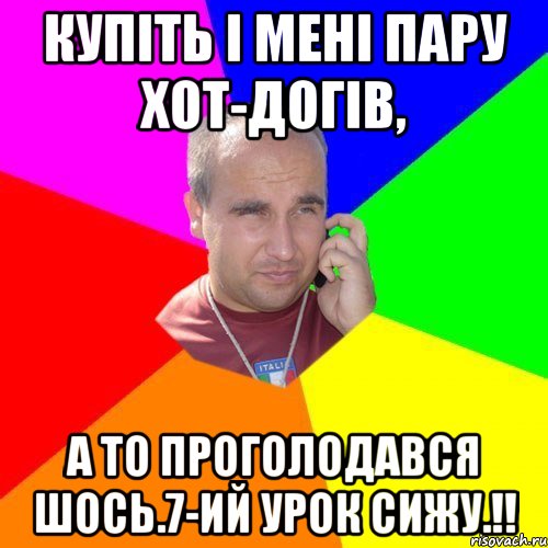 купіть і мені пару хот-догів, а то проголодався шось.7-ий урок сижу.!!