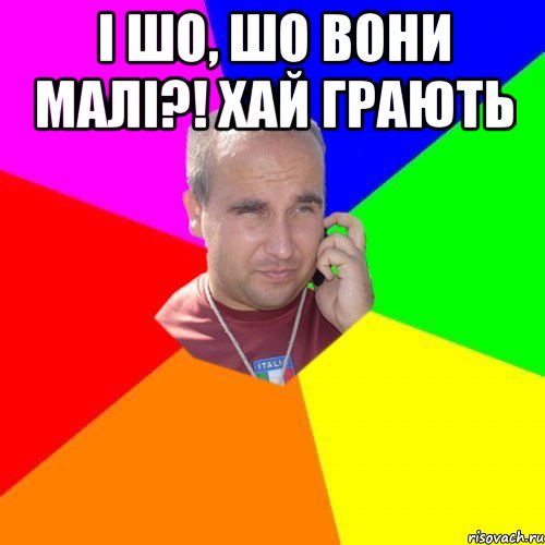 І шо, шо вони малі?! Хай грають 