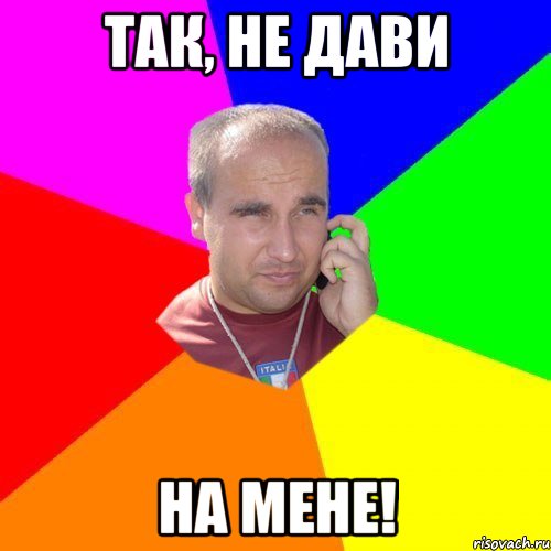 так, не дави на мене!