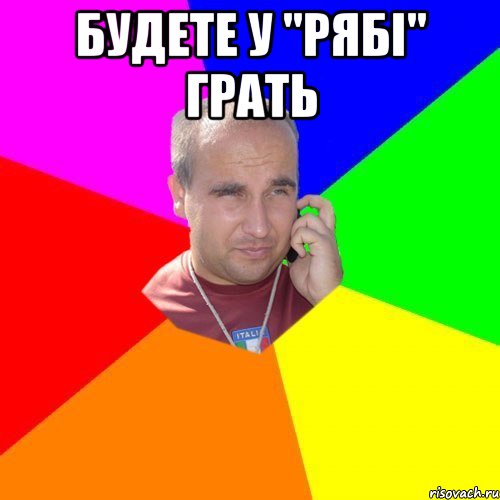 будете у "Рябі" грать 