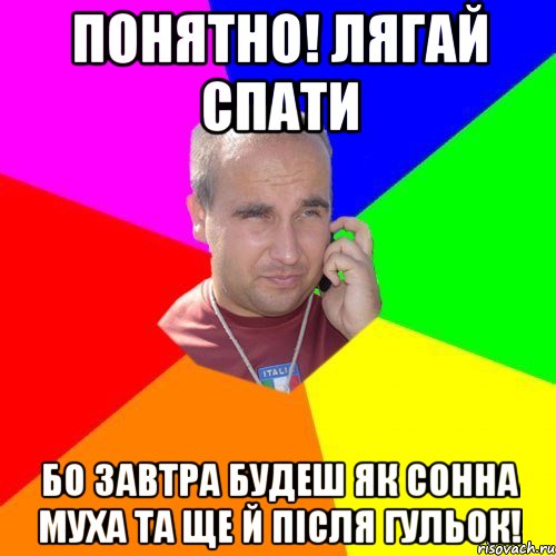 понятно! лягай спати бо завтра будеш як сонна муха та ще й після гульок!