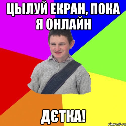 ЦЫЛУЙ ЕКРАН, ПОКА Я ОНЛАЙН ДЄТКА!
