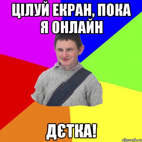 ЦІЛУЙ ЕКРАН, ПОКА Я ОНЛАЙН ДЄТКА!