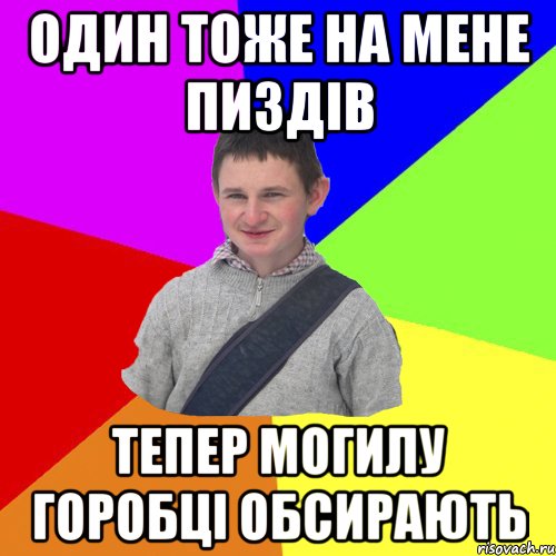 один тоже на мене пиздів тепер могилу горобці обсирають