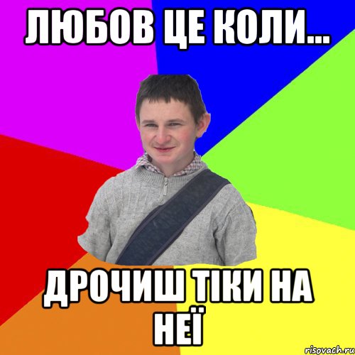 любов це коли... дрочиш тіки на неї