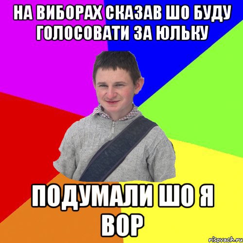 на виборах сказав шо буду голосовати за Юльку Подумали шо я вор