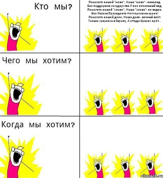 Помогите нашей "мове", Наша "мова" - инвалид. Без поддержки государства У нее печальный вид. Помогите нашей "славе", Наша "слава"- не видна. Без Указов Президента Нет героев ни хрена! Помогите нашей доле, Наша доля - вечный влёт. Только сунулись в Европу, А оттуда Кризис прёт...  , Комикс Что мы хотим