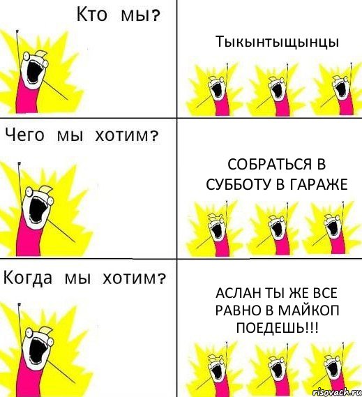 Тыкынтыщынцы Собраться в субботу в гараже Аслан ты же все равно в Майкоп поедешь!!!, Комикс Что мы хотим