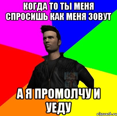 когда то ты меня спросишь как меня зовут а я промолчу и уеду