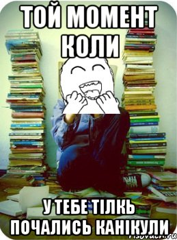 той момент коли у тебе тілкь почались канікули