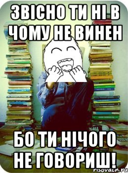 звісно ти ні в чому не винен бо ти нічого не говориш!
