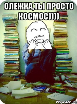 олежка,ты просто космос)))) 