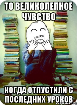 то великолепное чувство когда отпустили с последних уроков