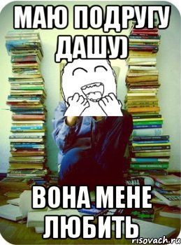 маю подругу дашу) вона мене любить