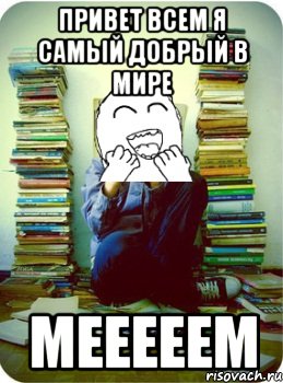 Привет всем я самый добрый в мире мееееем