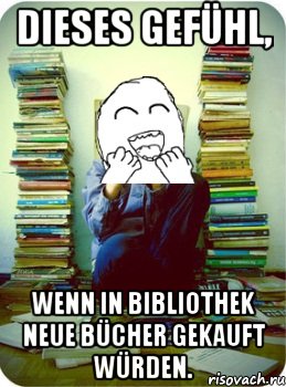 dieses Gefühl, wenn in Bibliothek neue Bücher gekauft würden.